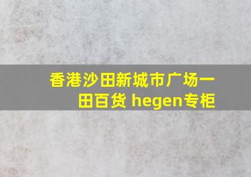 香港沙田新城市广场一田百货 hegen专柜